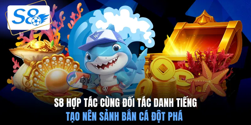S8 hợp tác cùng đối tác danh tiếng tạo nên sảnh bắn cá đột phá